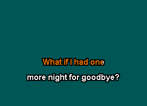 What ifl had one

more night for goodbye?