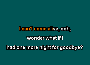I can't come alive, ooh,

wonder what ifl

had one more night for goodbye?