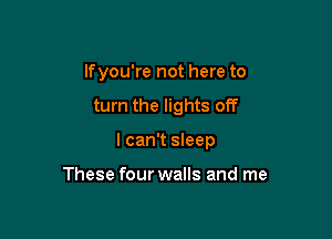 lfyou're not here to

turn the lights off

I can't sleep

These four walls and me