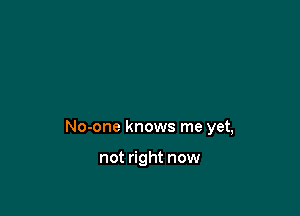No-one knows me yet,

not right now