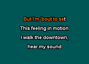 But I'm 'bout to set

This feeling in motion

I walk the downtown,

hear my sound