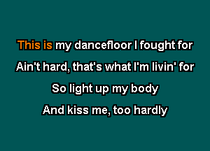 This is my danceHoor I fought for
Ain't hard, that's what I'm livin' for

80 light up my body

And kiss me, too hardly