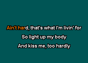 Ain't hard, that's what I'm livin' for

80 light up my body

And kiss me, too hardly