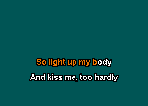 80 light up my body

And kiss me, too hardly