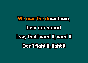 We own the downtown,

hear our sound
I say that I want it, want it
Don't fight it, fight it