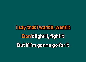 I say that I want it, want it
Don't fight it, fight it

But if I'm gonna go for it