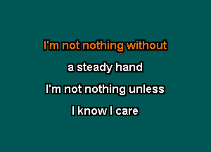I'm not nothing without

a steady hand

I'm not nothing unless

I knowl care
