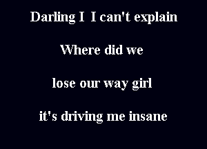 Darling I I can't explain
Where did we
lose our way girl

it's driving me insane