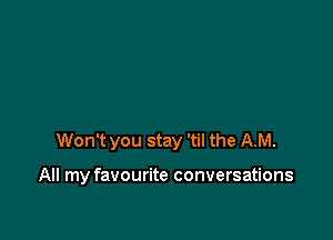 Won't you stay 'til the AM.

All my favourite conversations