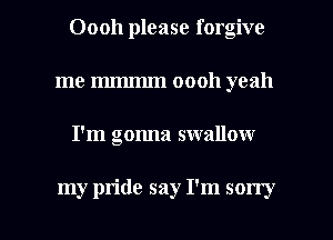 00011 please forgive
me mmmm oooh yeah

I'm gonna swallow

my pride say I'm sorry I