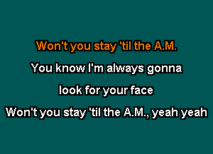 Won't you stay 'til the AM.
You know I'm always gonna

look for your face

Won't you stay 'til the AM, yeah yeah