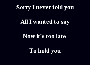 Sorry I never told you
All I wanted to say

Now it's too late

To hold you