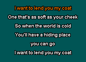 I want to lend you my coat
One that's as soft as your cheek
So when the world is cold
You'll have a hiding place
you can go

I want to lend you my coat