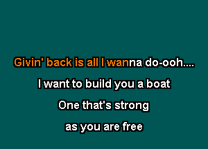 Givin' back is all lwanna do-ooh....

lwant to build you a boat

One that's strong

as you are free