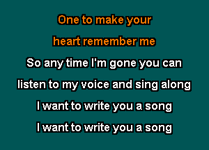 One to make your
heart remember me
So any time I'm gone you can
listen to my voice and sing along
I want to write you a song

I want to write you a song