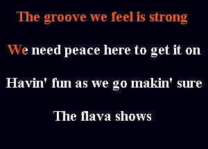 The groove we feel is strong
We need peace here to get it on
Havin' fun as we go makin' sure

The llava shows