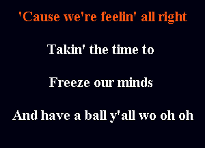 'Cause we're feelin' all right
Takin' the time to
Freeze our minds

And have a ball y' all W0 011 011