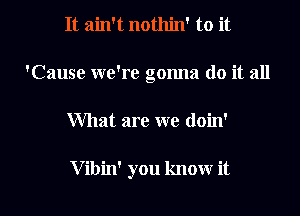 It ain't nothin' to it
'Cause we're gonna do it all

What are we doin'

V ibin' you know it I