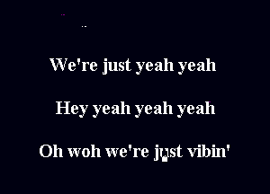 W e're just yeah yeah

Hey yeah yeah yeah

Oh woh we're just vibin'