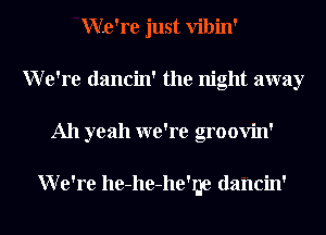 We're just Vibin'
We're dancin' the night away
All yeah we're groovin'

We're he-he-he'rge dahcin'