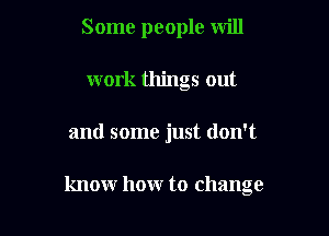 Some people Will
work things out

and some just don't

know how to change