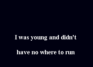 I was young and didn't

have no where to run