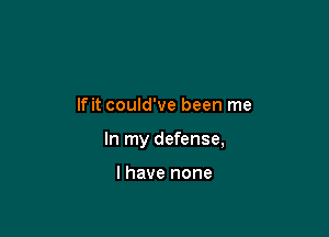 If it could've been me

In my defense,

I have none