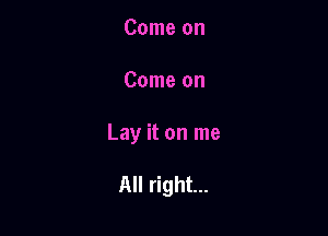 Come on

Come on

Lay it on me

All right...