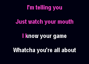 I'm telling you

Just watch your mouth

I know your game

Whatcha you're all about