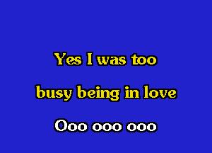 Yes 1 was too

busy being in love

000 000 000