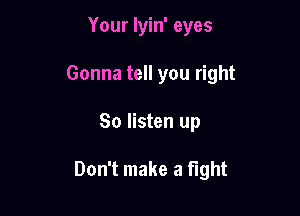 Your Iyin' eyes

Gonna tell you right

So listen up

Don't make a fight