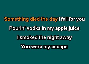 Something died the day I fell for you

Pourin' vodka in my apple juice

I smoked the night away

You were my escape
