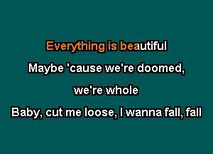 Everything is beautiful
Maybe 'cause we're doomed,

we're whole

Baby, cut me loose, lwanna fall, fall