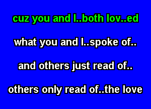 cuz you and l..both l0v..ed
what you and l..spoke of..
and others just read of..

others only read of..the love