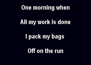 One morning when

All my work is done

I pack my bags

Off on the run