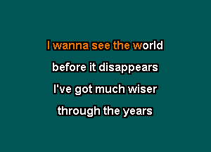 lwanna see the world
before it disappears

I've got much wiser

through the years