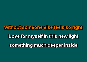 without someone else feels so right
Love for myself in this new light

something much deeper inside