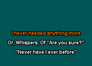 I never needed anything more

Or, Whispers, 0f Are you sure?

Never have I ever before