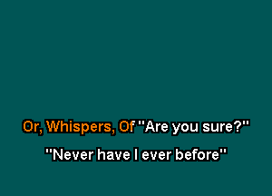 0r, Whispers, 0f Are you sure?

Never have I ever before