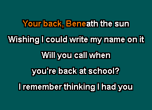 Your back, Beneath the sun
Wishing I could write my name on it
Will you call when
you're back at school?

I remember thinking I had you
