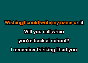 Wishing I could write my name on it
Will you call when

you're back at school?

lremember thinking I had you