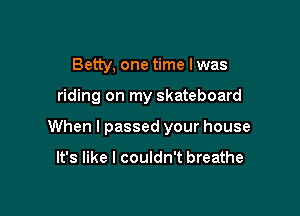 Betty, one time Iwas

riding on my skateboard

When I passed your house

It's like I couldn't breathe