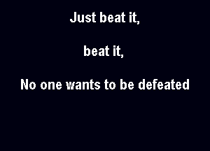Just beat it,

beat it,

No one wants to be defeated