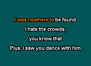 I was nowhere to be found
lhate the crowds,

you know that

Plus, I saw you dance with him