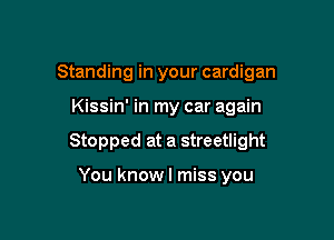 Standing in your cardigan

Kissin' in my car again

Stopped at a streetlight

You knowl miss you