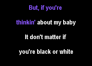 But, if you're

thinkin' about my baby

It don't matter if

you're black or white