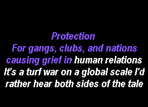 Protection
For gangs, clubs, and nations
causing grief in human relations
Ifs a turf war on a global scale I'd
rather hear both sides of the tale