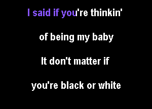 I said if you're thinkin'

of being my baby

It don't matter if

you're black or white