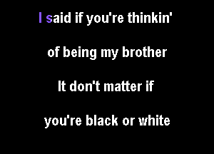 I said if you're thinkin'

of being my brother
It don't matter if

you're black or white
