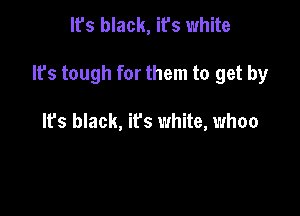 It's black, it's white

It's tough for them to get by

It's black, ifs white, whoa